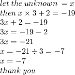 let \: the \: unknown \:  = x \\ then \: x \times 3 + 2 =  - 19 \\ 3x + 2 =  - 19 \\ 3x =  - 19 -  2 \\ 3x =  - 21 \\ x =  - 21 \div 3 =  - 7 \\ x =  - 7 \\ thank \: you