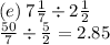 (e) \: 7 \frac{1}{7}  \div 2 \frac{1}{2}   \\  \frac{50}{7}  \div  \frac{5}{2}  = 2.85