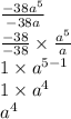 \frac{ - 38 {a}^{5} }{ - 38 {a} }  \\  \frac{ - 38}{ - 38}  \times  \frac{ {a}^{5} }{a}  \\ 1 \times  {a}^{5 - 1}  \\ 1 \times  {a}^{4}  \\ a ^{4}