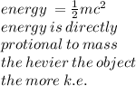 energy \:  =  \frac{1}{2} m {c}^{2}  \\ energy \: is \: directly  \\ \: protional \: to \: mass \\ the \: hevier \: the \: object \\ the \: more \: k.e.