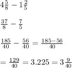 4 \frac{5}{8}  - 1 \frac{2}{5}  \\  \\  \frac{37}{8}   -  \frac{7}{5}  \\  \\  \frac{185}{40}  -   \frac{56}{40}   =  \frac{185 - 56}{40}  \\  \\  =  \frac{129}{40}  = 3.225 = 3 \frac{9}{40}