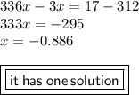 336x - 3x = 17 - 312 \\ 333x =  - 295 \\ x =  - 0.886 \\  \\ { \boxed{ \boxed{ \sf{it \: has \: one \: solution}}}}