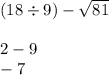 (18 \div 9) -  \sqrt{81 }  \\  \\ 2 - 9 \\  - 7