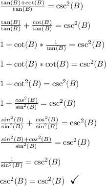 \frac{\tan(B) + \cot(B)}{\tan(B)} = \csc^2(B)\\\\\frac{\tan(B)}{\tan(B)} + \frac{\cot(B)}{\tan(B)} = \csc^2(B)\\\\1 + \cot(B)*\frac{1}{\tan(B)} = \csc^2(B)\\\\1 + \cot(B)*\cot(B) = \csc^2(B)\\\\1 + \cot^2(B) = \csc^2(B)\\\\1 + \frac{cos^2(B)}{\sin^2(B)} = \csc^2(B)\\\\\frac{sin^2(B)}{\sin^2(B)}+\frac{cos^2(B)}{\sin^2(B)} = \csc^2(B)\\\\\frac{sin^2(B)+cos^2(B)}{\sin^2(B)} = \csc^2(B)\\\\\frac{1}{\sin^2(B)} = \csc^2(B)\\\\\csc^2(B)=\csc^2(B) \ \ {\Large \checkmark}\\\\
