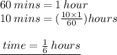 60 \: mins = 1 \: hour \\ 10 \: mins = ( \frac{10 \times 1}{60} )hours \\  \\ { \underline { \: time =  \frac{1}{6} \: hours }}