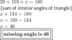 29 \degree + 105\degree + x = 180\degree \\ \{{ \sf{sum \: of \: interior \: angles \: of \: triangle \}}} \\ x + 134\degree = 180\degree \\ x = 180\degree - 134\degree \\ x = 46 \degree\\ { \boxed{ \boxed{{ \bf{missing \: angle \: is \: 46\degree}}}}}