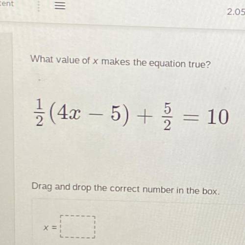 What value of x makes the equation true?

1/2 (4x – 5) + 5/2 = 10
Drag and drop the correct number