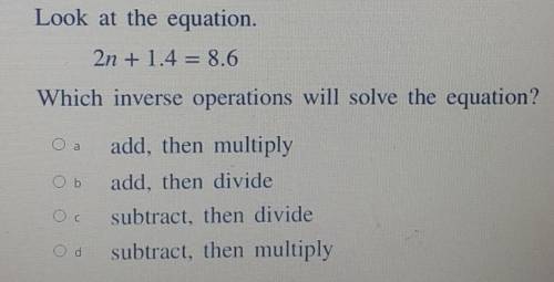 HELP ME PLS

Look at the equation. 2n + 1.4 = 8.6 Which inverse operations will solve the equation