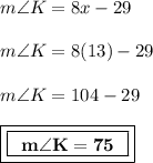 m \angle K = 8x - 29 \\  \\ m \angle K = 8(13) - 29 \\  \\ m \angle K = 104 - 29 \\  \\ { \boxed{ \boxed{ \bf{ \:  \:m \angle K = 75 \degree \:  \:  }}}}
