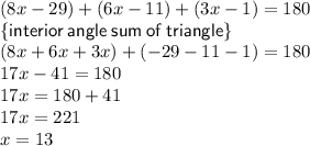 (8x - 29) \degree + (6x - 11)\degree + (3x - 1)\degree = 180\degree \\  { \sf{ \{interior \: angle \: sum \: of \: triangle \}}} \\ (8x + 6x + 3x) + ( - 29 - 11 - 1) = 180 \\ 17x - 41 = 180 \\ 17x = 180 + 41 \\ 17x = 221 \\ x = 13