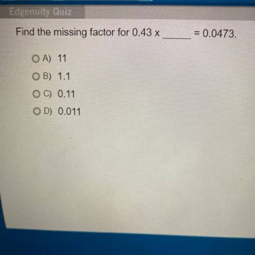 Find the missing factor for 0.43 x
= 0.0473
OA) 11
OB) 1.1
O C) 0.11
OD) 0.011