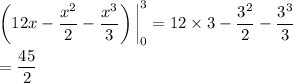 \displaystyle \left(12x-\frac{x^2}2-\frac{x^3}3\right)\bigg|_0^3 = 12\times3 - \frac{3^2}2 - \frac{3^3}3 \\\\ = \frac{45}2