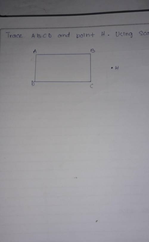 Trace A B C D AND point H using scale factor 1/3​