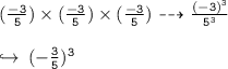 { \tt{(  \frac{ - 3}{5} )  \times ( \frac{ - 3}{5} ) \times ( \frac{ - 3}{5} ) \dashrightarrow \frac{( - 3) {}^{3} }{ {5}^{3} } }} \\  \\  \hookrightarrow \: { \tt{( -  \frac{3}{5}) {}^{3}  }}