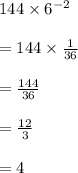 144 \times 6^{-2}\\\\= 144 \times \frac{1}{36}\\\\= \frac{144}{36}\\\\= \frac{12}{3}\\\\= 4