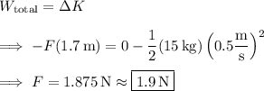 W_{\rm total} = \Delta K \\\\ \implies -F(1.7\,\mathrm m) = 0 - \dfrac12(15\,\mathrm{kg})\left(0.5\dfrac{\rm m}{\rm s}\right)^2 \\\\ \implies F = 1.875\,\mathrm N \approx \boxed{1.9\,\mathrm N}