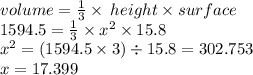 v olume=  \frac{1}{3}  \times  \: height \times surface \\ 1594.5 =  \frac{1}{3}  \times  {x}^{2}  \times 15.8 \\  {x}^{2} = (1594.5 \times 3) \div 15.8 = 302.753 \\ x = 17.399