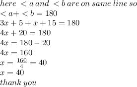 here \:  < a \: and \:   < b \: are \: on \: same \: line \: so \:   \\ < a +  < b = 180 \\ 3x + 5 + x + 15 = 180 \\ 4x + 20 = 180 \\ 4x = 180 - 20 \\ 4x = 160 \\ x =  \frac{160}{4}  = 40 \\ x = 40 \\ thank \: you