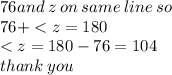 76and \: z \: on \: same \: line \: so \\ 76 +  < z = 180 \\  < z = 180 - 76 = 104 \\ thank \: you