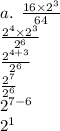 a. \:  \:  \frac{16 \times  {2}^{3} }{64}  \\  \frac{ {2}^{4} \times  {2}^{3}  }{ {2}^{6} }  \\  \frac{ {2}^{4 + 3} }{ {2}^{6} }  \\  \frac{ {2}^{7} }{ {2}^{6} }  \\  {2}^{7 - 6}  \\  {2}^{1}  \\