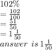 102\% \\  =  \frac{102}{100}  \\  =  \frac{51}{50}  \\  = 1 \frac{1}{50}  \\ answer \:  \: is \: 1 \frac{1}{50}