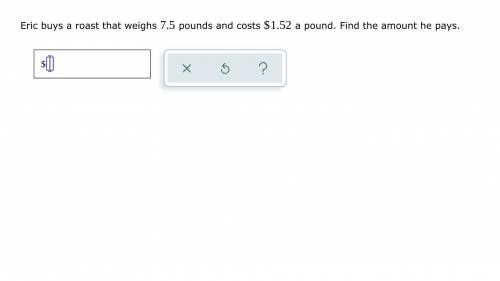 Eric buys a roast that weighs 7.5 pounds and costs $ 1.52 a pound. Find the amount he pays.