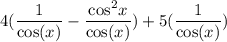 \displaystyle \large{4 (  \frac{1}{ \cos(x) } -  \frac{  { \cos }^{2} x}{ \cos(x) }  )+ 5( \frac{1}{ \cos(x) }) }