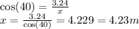 \cos(40)  =  \frac{3.24}{x}  \\ x =  \frac{3.24}{ \cos(40) }  = 4.229 = 4.23 m