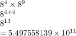 {8}^{4}  \times  {8}^{9}  \\  {8}^{4 + 9}  \\  {8}^{13}  \\  = 5.497558139 \times 10 ^{11}