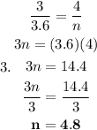 3. \begin{gathered} \frac{3}{3.6} = \frac{4}{n} \\ 3n = (3.6)(4) \\ 3n = 14.4 \\ \frac{ \cancel{3}n}{ \cancel{3}} = \frac{14.4}{3} \\ \sf \bold{n = 4.8}\end{gathered}