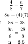 1. \begin{gathered} \frac{4}{8} = \frac{n}{7} \\ 8n = (4)(7) \\ 8n = 28 \\ \frac{ \cancel{8}n}{ \cancel{8}} = \frac{28}{8} \\ \sf \bold{n = 3.5}\end{gathered}