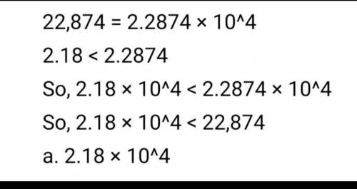 Which number is less than 22,874?

A. 2.18 x 10^4
B. 2.55 X 10^4
C.2.43 x 10^5
D. 1.78 x 10^6
