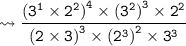{\tt \leadsto \dfrac{({3}^{1} \times  {2}^{2}{)}^{4} \times ({3}^{2}{)}^{3} \times {2}^{2}}{{(2 \times 3)}^{3} \times {({2}^{3})}^{2} \times {3}^{3}}}