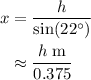 \begin{aligned}x &= \frac{h}{\sin(22^{\circ})} \\ &\approx \frac{h\; \rm m}{0.375}\end{aligned}