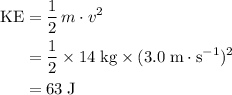 \begin{aligned}\text{KE} &= \frac{1}{2}\, m \cdot v^{2} \\ &= \frac{1}{2} \times 14\; \rm kg \times (3.0\; \rm m\cdot s^{-1})^{2} \\ &= 63\; \rm J\end{aligned}