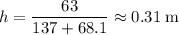 \begin{aligned} h &= \frac{63}{137 + 68.1} \approx 0.31\; \rm m\end{aligned}