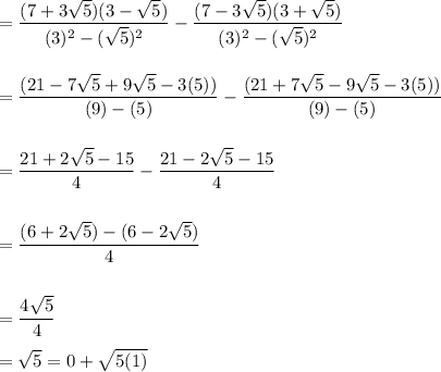 \displaystyle = \frac{(7 + 3\sqrt{5})(3 - \sqrt{5})}{(3)^2 - (\sqrt{5})^2} - \frac{(7 - 3\sqrt{5})(3 + \sqrt{5})}{(3)^2 - (\sqrt{5})^2} \\ \\ \\ = \frac{(21 - 7\sqrt{5} + 9\sqrt{5} - 3(5))}{(9) - (5)} - \frac{(21+ 7\sqrt{5} - 9\sqrt{5} -3(5))}{(9) - (5)} \\ \\ \\ = \frac{21 + 2\sqrt{5} - 15}{4} - \frac{21 -2\sqrt{5}-15}{4} \\ \\ \\  = \frac{(6 + 2\sqrt{5})-(6-2\sqrt{5})}{4} \\ \\ \\ = \frac{4\sqrt{5}}{4} \\ \\ = \sqrt{5} = 0 + \sqrt{5(1)}