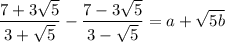 \displaystyle \frac{7 + 3\sqrt{5}}{3 + \sqrt{5}} - \frac{7 - 3\sqrt{5}}{ 3 - \sqrt{5}} = a + \sqrt{5b}