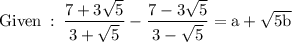 \rm Given \:  :    \: \dfrac{7 + 3 \sqrt{5} }{3 +  \sqrt{5} }  - \dfrac{7  -  3 \sqrt{5} }{3 -   \sqrt{5} }= a +  \sqrt{5b}