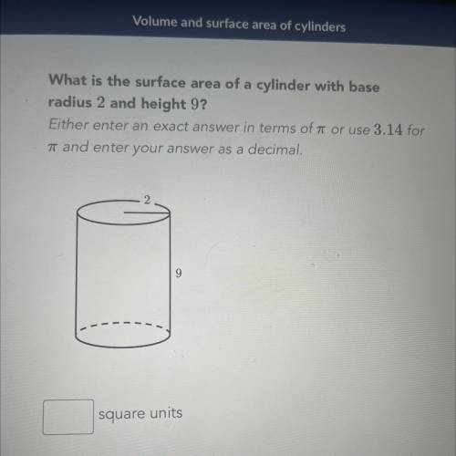 What is the surface area of a cylinder with base

radius 2 and height 9?
Either enter an exact ans