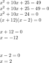 {x}^{2}  + 10x + 25 = 49 \\  {x}^{2}  + 10x + 25 - 49 = 0 \\  {x}^{2}  + 10x - 24 = 0 \\ (x + 12)(x -2 ) = 0 \\  \\ x  + 12 = 0 \\ x =  - 12 \\  \\  \\ x  - 2 = 0 \\x = 2