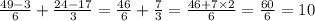 \frac{49 - 3}{6}  +  \frac{24 - 17}{3}  =  \frac{46}{6}  +  \frac{7}{3}  =  \frac{46 + 7 \times 2}{6}  =  \frac{60}{6}  = 10
