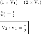 { \rm{(1 \times V _{1}) = (2 \times V  _{2})}} \\  \\ { \rm{ \frac{V _{2}}{V_{1}} =  \frac{1}{2}  }} \\  \\ { \boxed{ \rm{V_{2} : V  _{1} =  \frac{1}{2}  }}}