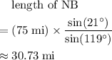 \begin{aligned} & \text{length of NB} \\ =\; & (75\; \rm mi) \times \frac{\sin(21^{\circ})}{\sin(119^{\circ})} \\ \approx\; & 30.73\; \rm mi\end{aligned}