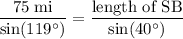 \begin{aligned} \frac{75\; \rm mi}{\sin(119^{\circ})} = \frac{\text{length of SB}}{\sin(40^{\circ})} \end{aligned}