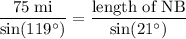 \begin{aligned} \frac{75\; \rm mi}{\sin(119^{\circ})} = \frac{\text{length of NB}}{\sin(21^{\circ})} \end{aligned}