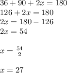 36 + 90 + 2x = 180 \\ 126 + 2x = 180 \\ 2x = 180 - 126 \\ 2x = 54 \\  \\ x =  \frac{54}{2}  \\  \\ x = 27