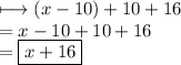 \longmapsto(x - 10) + 10 + 16 \\  = x - 10 + 10 + 16 \\  =  \boxed{x + 16}