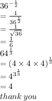 {36}^{ -  \frac{1}{2} }  \\  =  \frac{1}{ {36}^{ \frac{1}{2} } }  \\  =  \frac{1}{ \sqrt{36} }  \\  =  \frac{1}{6}  \\  {64}^{ \frac{1}{3} }  \\  = {(4 \times 4 \times 4)}^{ \frac{1}{3} }  \\  =   { {4}}^{ {3}^{ \frac{1}{3} } }  \\  = 4 \\ thank \: you