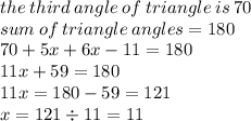 the \: third \: angle \: of \: triangle \: is \: 70 \\sum \: of \: triangle \: angles = 180 \:   \\ 70 + 5x + 6x - 11 = 180 \\ 11x + 59 = 180 \\ 11x = 180 - 59 = 121 \\ x = 121 \div 11 = 11